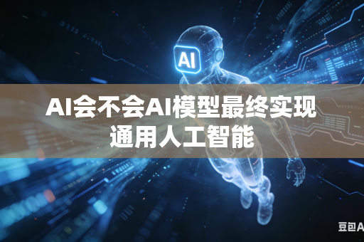 AI会不会AI模型最终实现通用人工智能