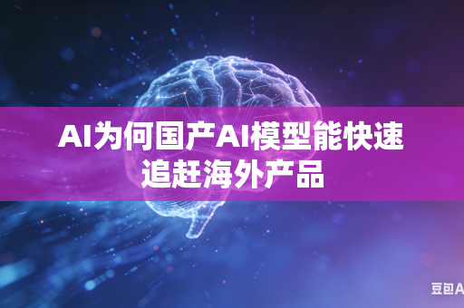 AI为何国产AI模型能快速追赶海外产品