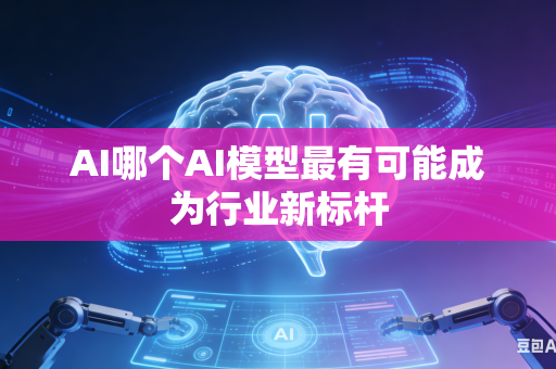 AI哪个AI模型最有可能成为行业新标杆