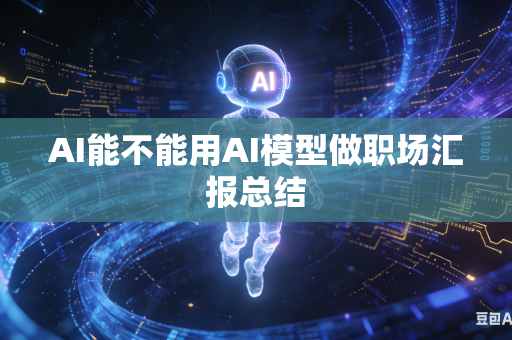 AI能不能用AI模型做职场汇报总结