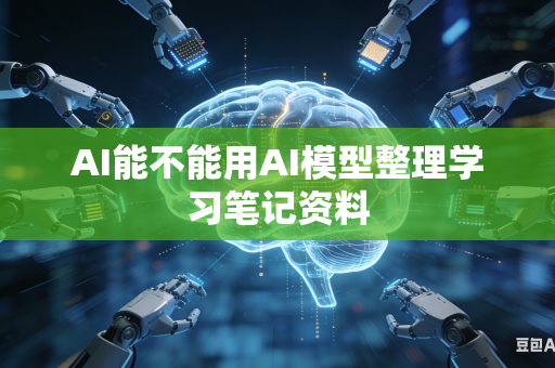 AI能不能用AI模型整理学习笔记资料