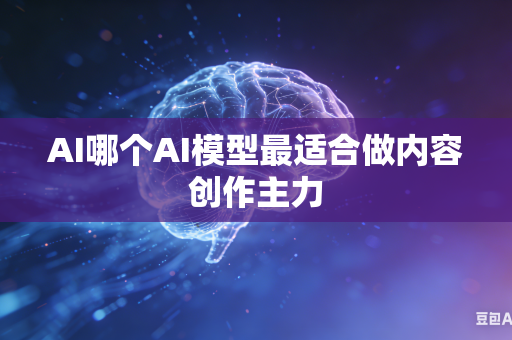 AI哪个AI模型最适合做内容创作主力