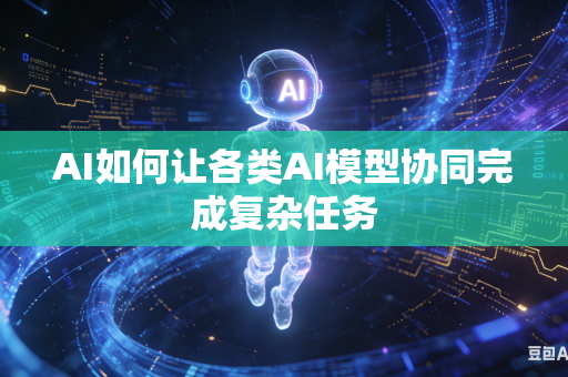 AI如何让各类AI模型协同完成复杂任务
