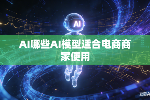 AI哪些AI模型适合电商商家使用