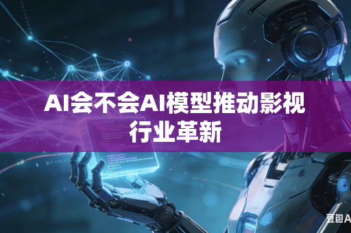 AI会不会AI模型推动影视行业革新