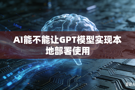 AI能不能让GPT模型实现本地部署使用