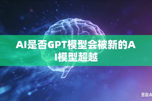 AI是否GPT模型会被新的AI模型超越