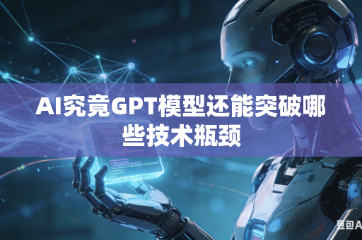 AI究竟GPT模型还能突破哪些技术瓶颈