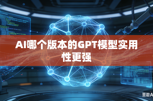 AI哪个版本的GPT模型实用性更强