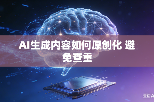AI生成内容如何原创化 避免查重
