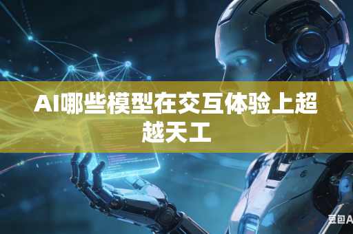 AI哪些模型在交互体验上超越天工