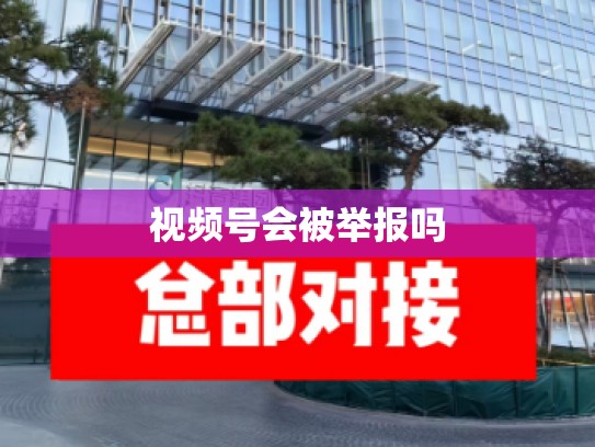 视频号会被举报吗