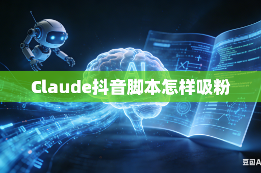 Claude抖音脚本怎样吸粉