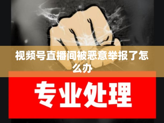 视频号直播间被恶意举报了怎么办