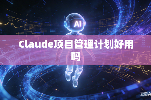 Claude项目管理计划好用吗