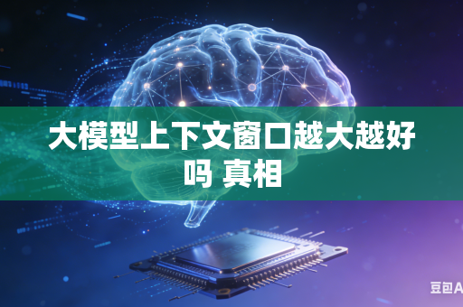 大模型上下文窗口越大越好吗 真相