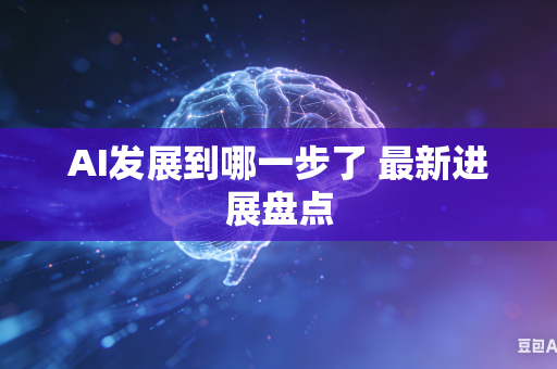 AI发展到哪一步了 最新进展盘点