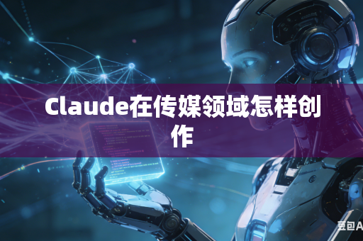 Claude在传媒领域怎样创作-第1张图片-AI优尚网