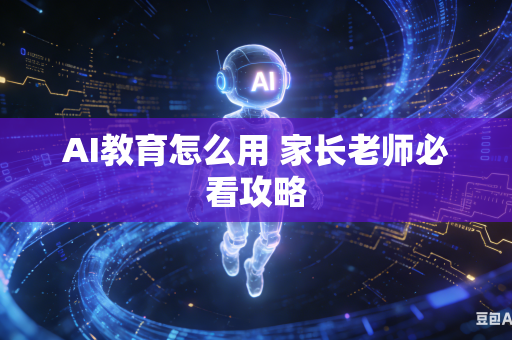 AI教育怎么用 家长老师必看攻略