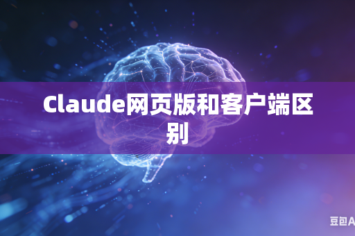 Claude网页版和客户端区别