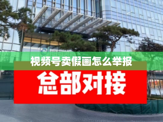 视频号卖假画怎么举报