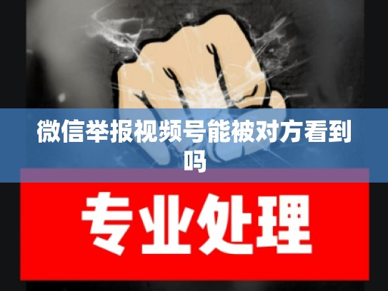 微信举报视频号能被对方看到吗