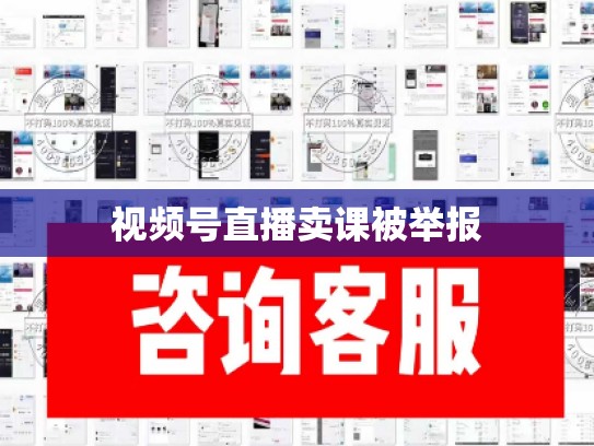 视频号直播卖课被举报