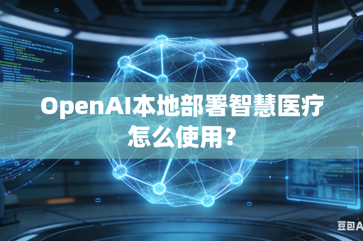 OpenAI本地部署智慧医疗怎么使用？