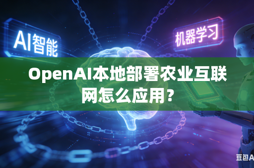 OpenAI本地部署农业互联网怎么应用？