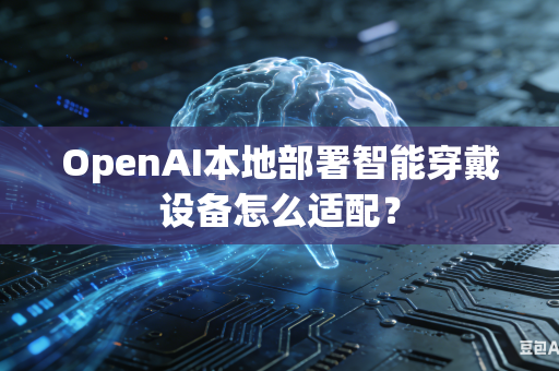 OpenAI本地部署智能穿戴设备怎么适配？
