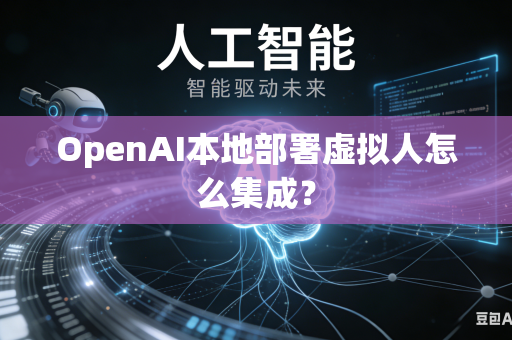 OpenAI本地部署虚拟人怎么集成？