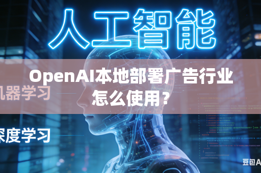 OpenAI本地部署广告行业怎么使用？