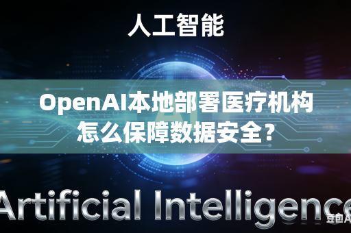 OpenAI本地部署医疗机构怎么保障数据安全？