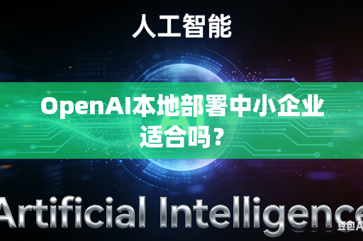 OpenAI本地部署中小企业适合吗？