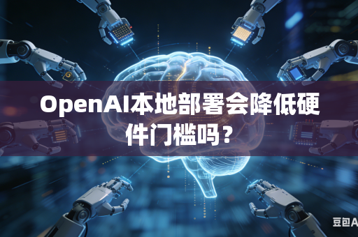 OpenAI本地部署会降低硬件门槛吗？