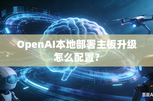 OpenAI本地部署主板升级怎么配置？