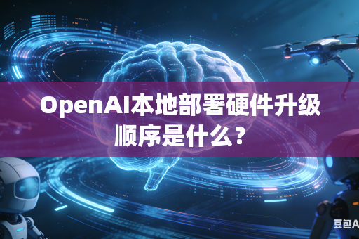 OpenAI本地部署硬件升级顺序是什么？