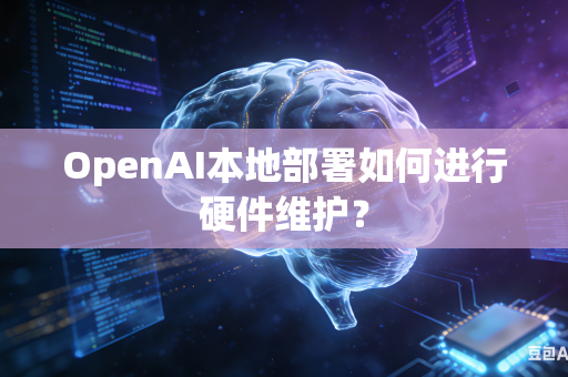 OpenAI本地部署如何进行硬件维护？