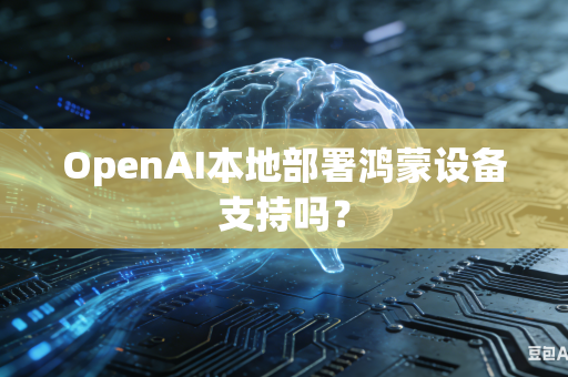 OpenAI本地部署鸿蒙设备支持吗？