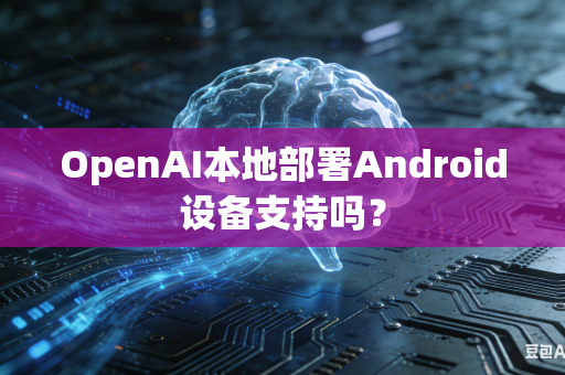 OpenAI本地部署Android设备支持吗？