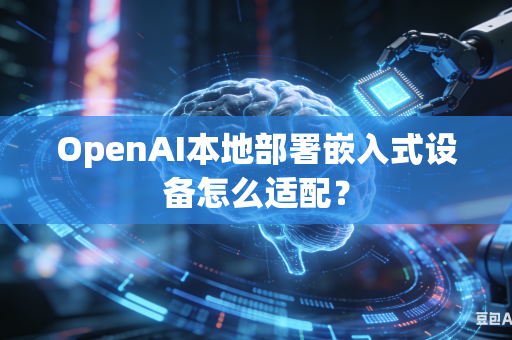 OpenAI本地部署嵌入式设备怎么适配？