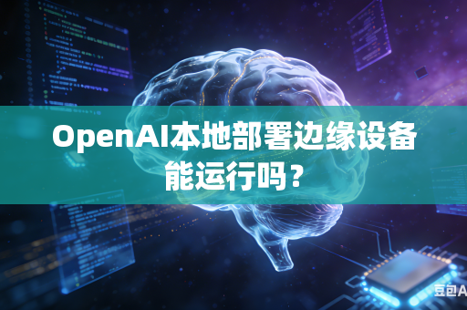 OpenAI本地部署边缘设备能运行吗？