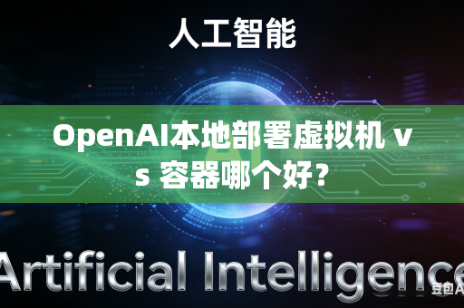 OpenAI本地部署虚拟机 vs 容器哪个好？