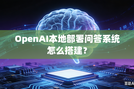 OpenAI本地部署问答系统怎么搭建？