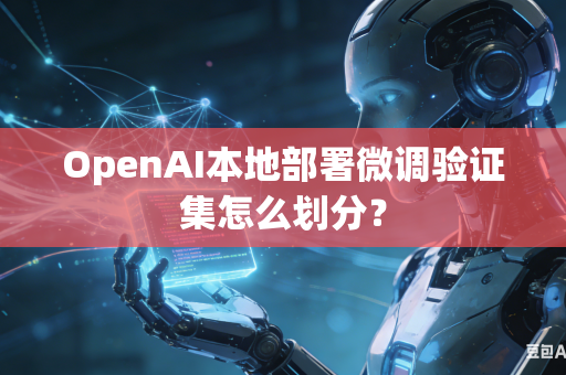 OpenAI本地部署微调验证集怎么划分？