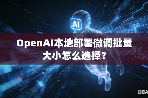 OpenAI本地部署微调批量大小怎么选择？