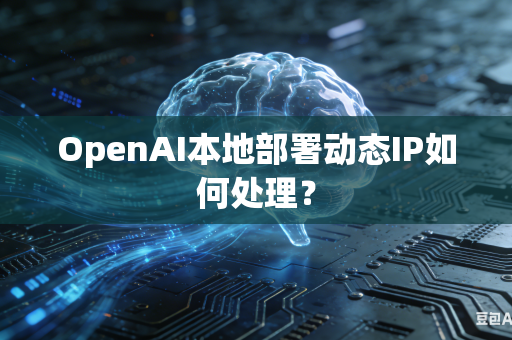 OpenAI本地部署动态IP如何处理？