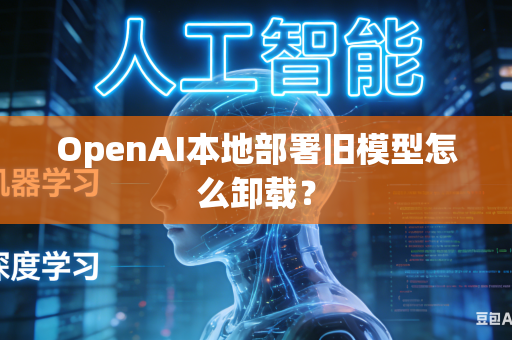OpenAI本地部署旧模型怎么卸载？