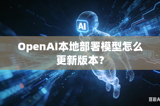 OpenAI本地部署模型怎么更新版本？