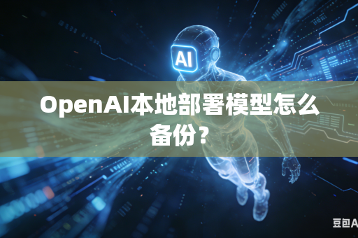 OpenAI本地部署模型怎么备份？